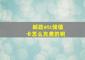 邮政etc储值卡怎么充费的啊