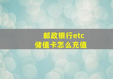 邮政银行etc储值卡怎么充值