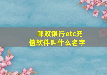 邮政银行etc充值软件叫什么名字