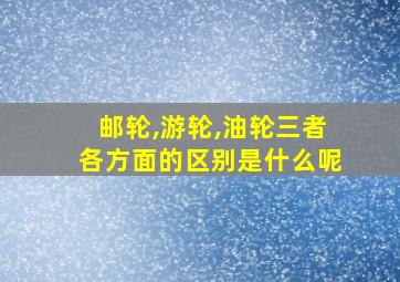 邮轮,游轮,油轮三者各方面的区别是什么呢