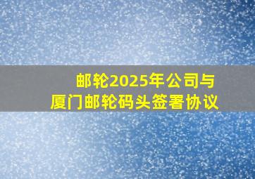 邮轮2025年公司与厦门邮轮码头签署协议