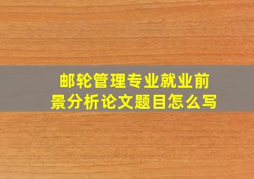 邮轮管理专业就业前景分析论文题目怎么写