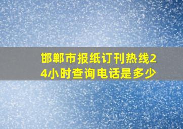 邯郸市报纸订刊热线24小时查询电话是多少