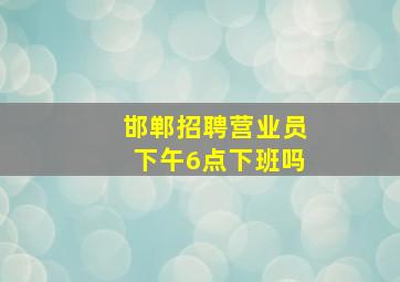 邯郸招聘营业员下午6点下班吗