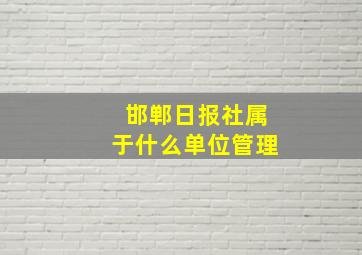 邯郸日报社属于什么单位管理