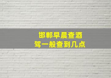 邯郸早晨查酒驾一般查到几点