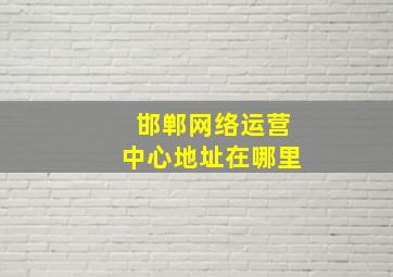 邯郸网络运营中心地址在哪里