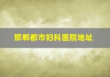 邯郸都市妇科医院地址