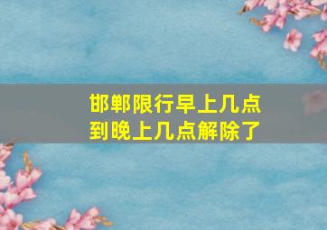 邯郸限行早上几点到晚上几点解除了