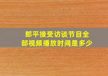 郎平接受访谈节目全部视频播放时间是多少