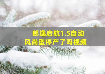 郎逸启航1.5自动风尚型停产了吗视频