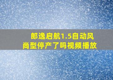 郎逸启航1.5自动风尚型停产了吗视频播放