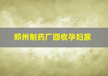 郑州制药厂回收孕妇尿