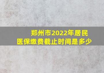 郑州市2022年居民医保缴费截止时间是多少