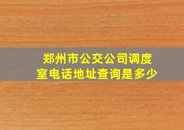 郑州市公交公司调度室电话地址查询是多少