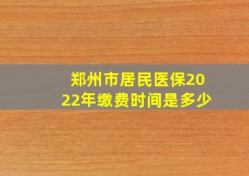 郑州市居民医保2022年缴费时间是多少