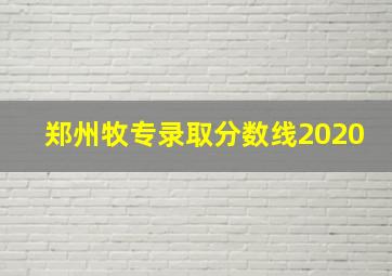 郑州牧专录取分数线2020