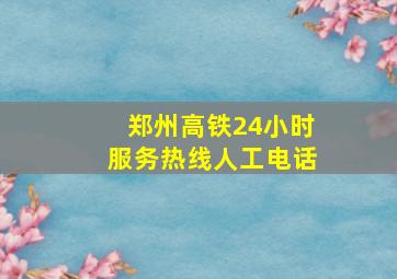 郑州高铁24小时服务热线人工电话