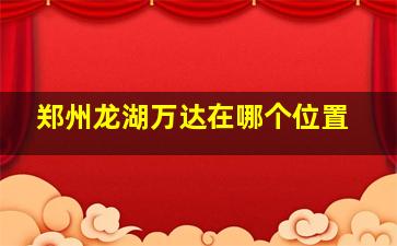 郑州龙湖万达在哪个位置