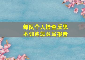 部队个人检查反思不训练怎么写报告