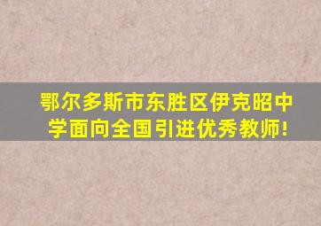 鄂尔多斯市东胜区伊克昭中学面向全国引进优秀教师!