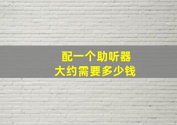 配一个助听器大约需要多少钱