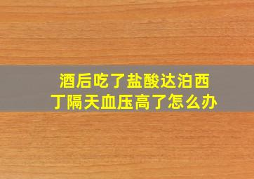 酒后吃了盐酸达泊西丁隔天血压高了怎么办