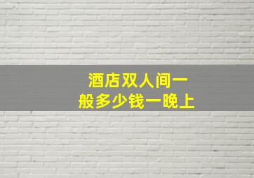 酒店双人间一般多少钱一晚上