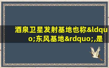 酒泉卫星发射基地也称“东风基地”,是因为