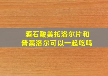 酒石酸美托洛尔片和普萘洛尔可以一起吃吗