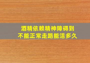 酒精依赖精神障碍到不能正常走路能活多久