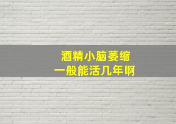 酒精小脑萎缩一般能活几年啊