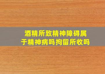 酒精所致精神障碍属于精神病吗拘留所收吗