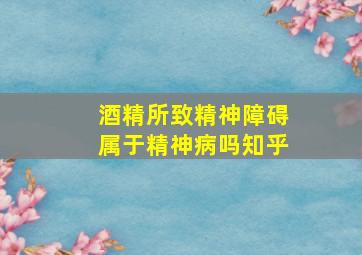 酒精所致精神障碍属于精神病吗知乎