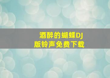 酒醉的蝴蝶DJ版铃声免费下载