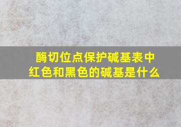 酶切位点保护碱基表中红色和黑色的碱基是什么