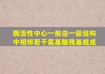 酶活性中心一般由一级结构中相邻若干氨基酸残基组成