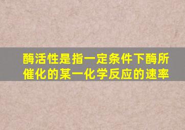 酶活性是指一定条件下酶所催化的某一化学反应的速率