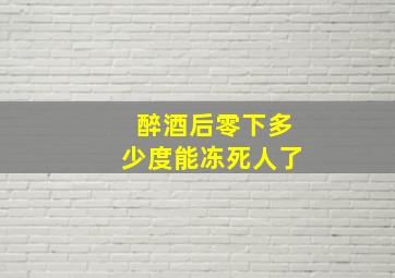 醉酒后零下多少度能冻死人了