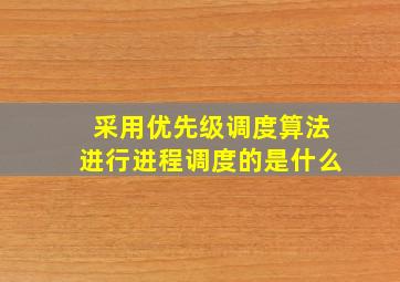 采用优先级调度算法进行进程调度的是什么