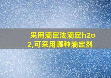 采用滴定法滴定h2o2,可采用哪种滴定剂