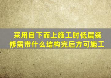 采用自下而上施工时低层装修需带什么结构完后方可施工