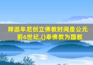 释迦牟尼创立佛教时间是公元前6世纪,()奉佛教为国教