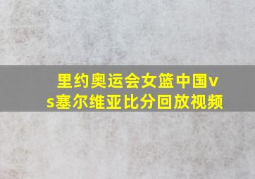 里约奥运会女篮中国vs塞尔维亚比分回放视频