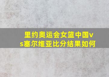 里约奥运会女篮中国vs塞尔维亚比分结果如何