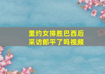 里约女排胜巴西后采访郎平了吗视频