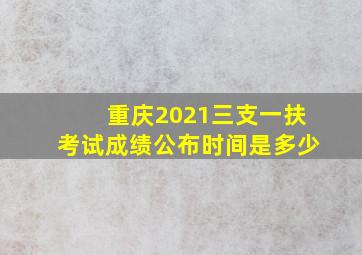 重庆2021三支一扶考试成绩公布时间是多少