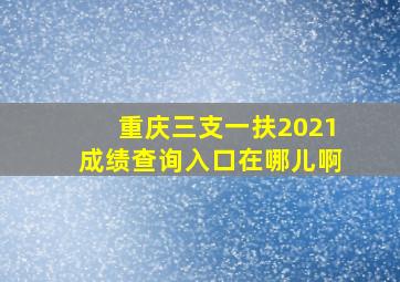 重庆三支一扶2021成绩查询入口在哪儿啊