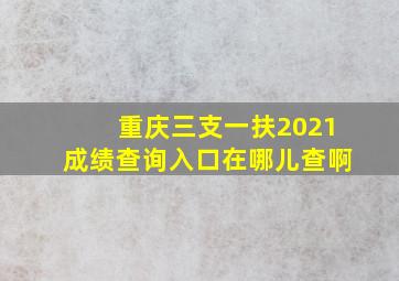 重庆三支一扶2021成绩查询入口在哪儿查啊