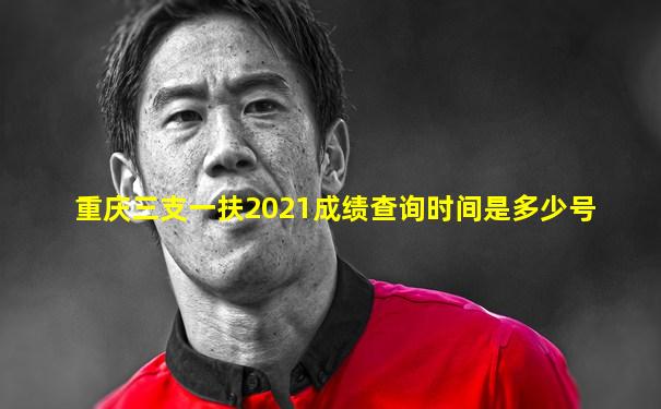 重庆三支一扶2021成绩查询时间是多少号